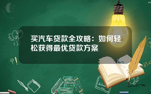买汽车贷款全攻略：如何轻松获得最优贷款方案