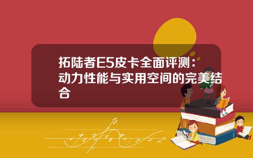 拓陆者E5皮卡全面评测：动力性能与实用空间的完美结合