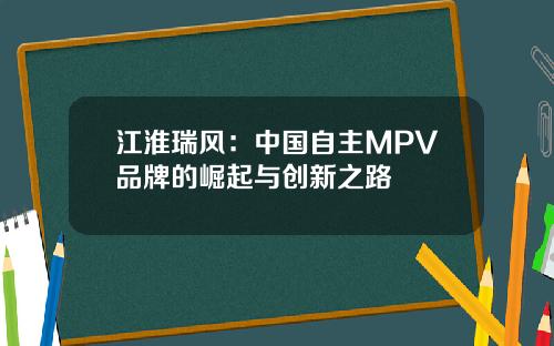江淮瑞风：中国自主MPV品牌的崛起与创新之路