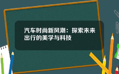 汽车时尚新风潮：探索未来出行的美学与科技