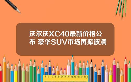 沃尔沃XC40最新价格公布 豪华SUV市场再掀波澜