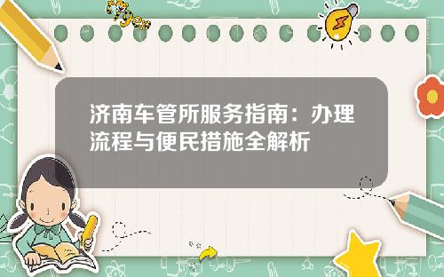 济南车管所服务指南：办理流程与便民措施全解析