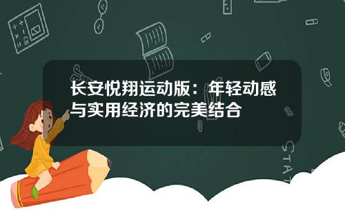 长安悦翔运动版：年轻动感与实用经济的完美结合