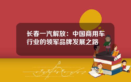 长春一汽解放：中国商用车行业的领军品牌发展之路