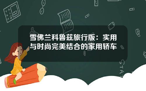 雪佛兰科鲁兹旅行版：实用与时尚完美结合的家用轿车